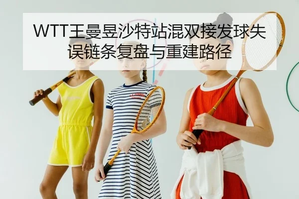 WTT王曼昱沙特站混双接发球失误链条复盘与重建路径
